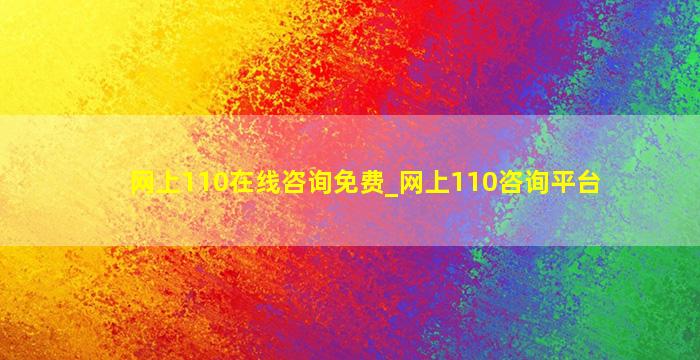 网上110在线咨询免费_网上110咨询平台,网上110在线咨询免费